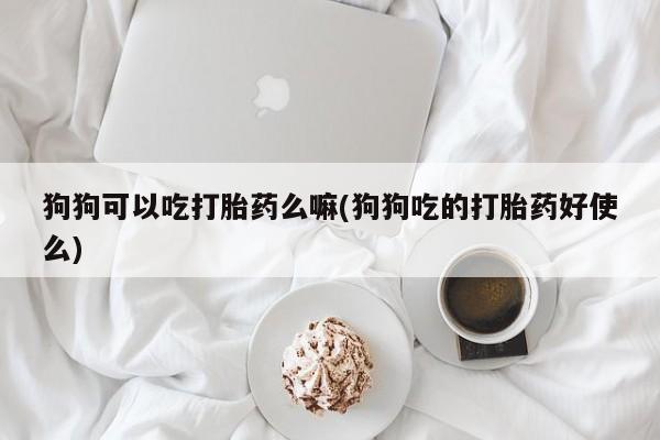 打胎药怎么买狗狗可以吃打胎药么嘛(狗狗吃的打胎药好使么)