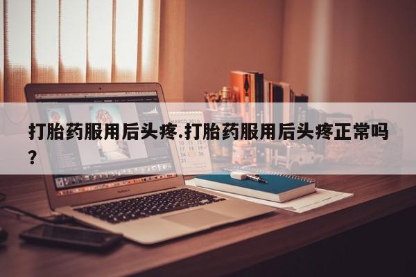 打胎药怎么买打胎药服用后头疼.打胎药服用后头疼正常吗？