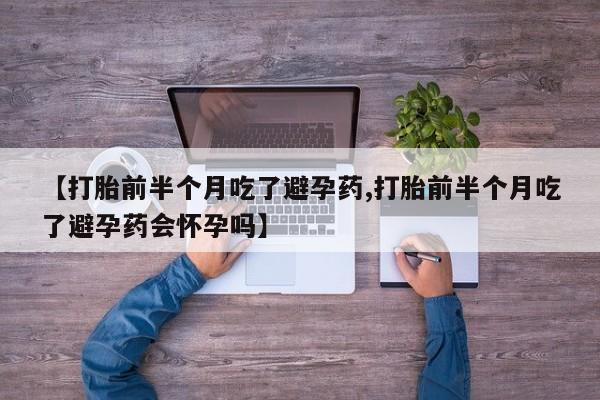 打胎药怎么买【打胎前半个月吃了避孕药,打胎前半个月吃了避孕药会怀孕吗】