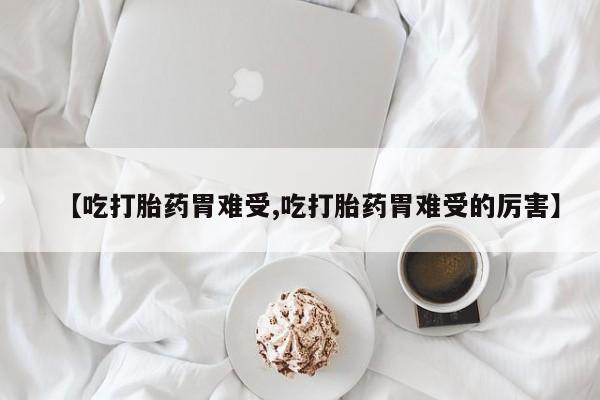 打胎药怎么买【吃打胎药胃难受,吃打胎药胃难受的厉害】