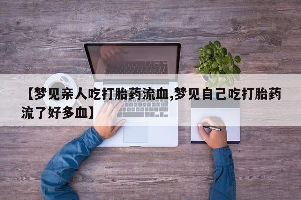 打胎药怎么买【梦见亲人吃打胎药流血,梦见自己吃打胎药流了好多血】