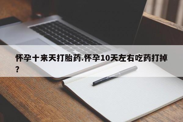 打胎药怎么买怀孕十来天打胎药.怀孕10天左右吃药打掉?