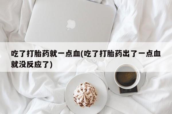 打胎药怎么买吃了打胎药就一点血(吃了打胎药出了一点血就没反应了)