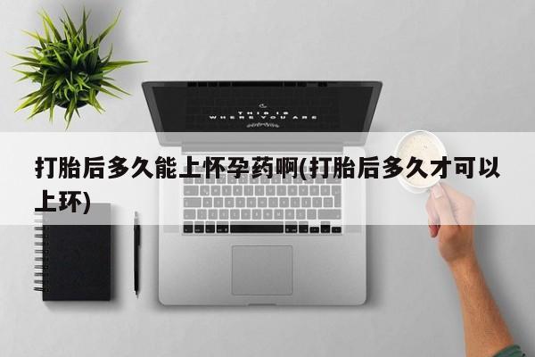 打胎药怎么买打胎后多久能上怀孕药啊(打胎后多久才可以上环)