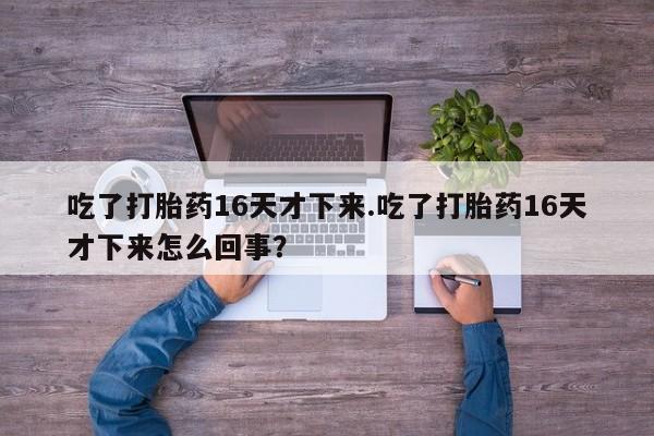 打胎药怎么买吃了打胎药16天才下来.吃了打胎药16天才下来怎么回事？