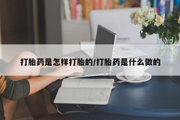 打胎药怎么买打胎药是怎样打胎的/打胎药是什么做的