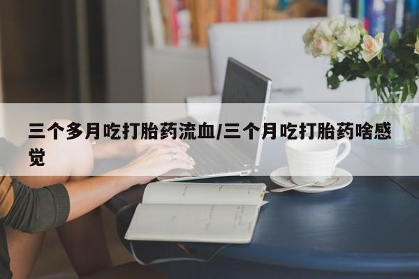 打胎药怎么买三个多月吃打胎药流血/三个月吃打胎药啥感觉