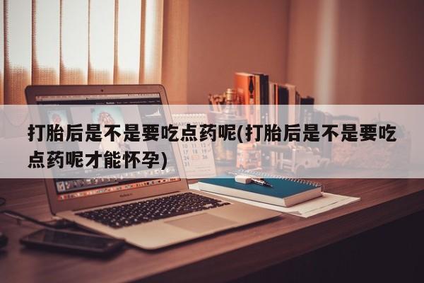 打胎药怎么买打胎后是不是要吃点药呢(打胎后是不是要吃点药呢才能怀孕)