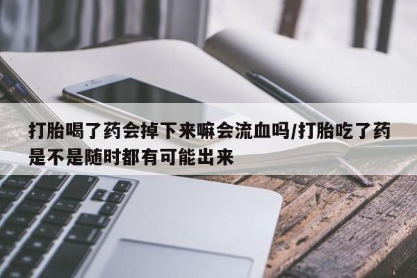 打胎药怎么买打胎喝了药会掉下来嘛会流血吗/打胎吃了药是不是随时都有可能出来