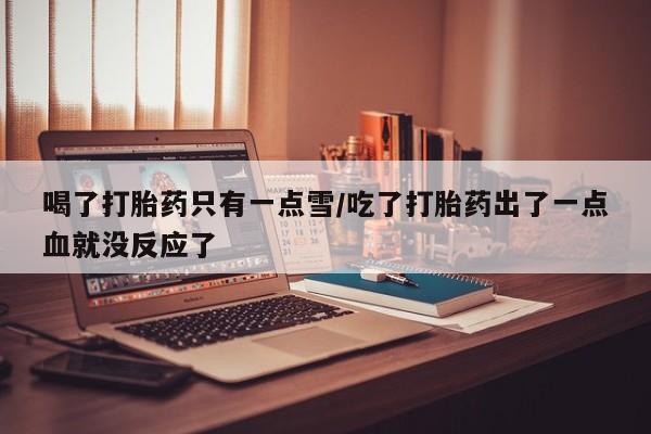 打胎药怎么买喝了打胎药只有一点雪/吃了打胎药出了一点血就没反应了