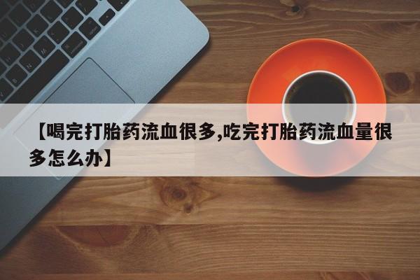 打胎药怎么买【喝完打胎药流血很多,吃完打胎药流血量很多怎么办】