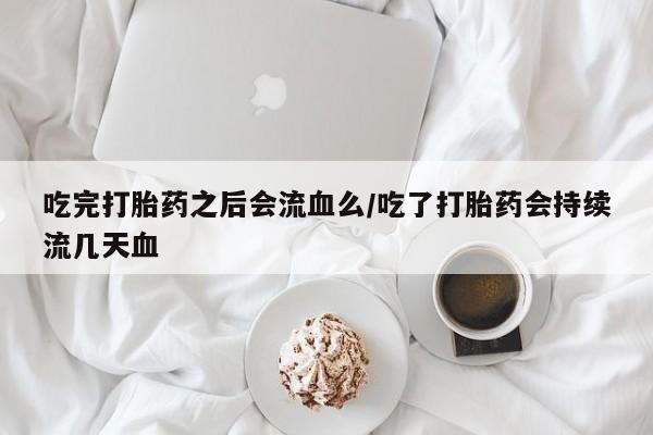 打胎药怎么买吃完打胎药之后会流血么/吃了打胎药会持续流几天血