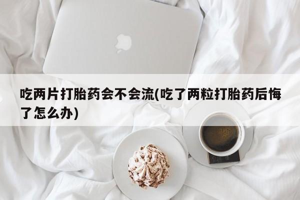 打胎药怎么买吃两片打胎药会不会流(吃了两粒打胎药后悔了怎么办)