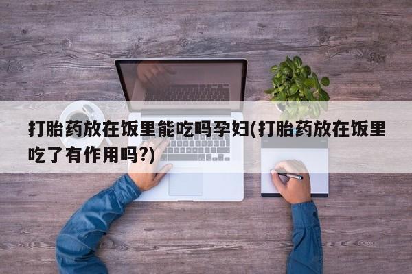 打胎药怎么买打胎药放在饭里能吃吗孕妇(打胎药放在饭里吃了有作用吗?)