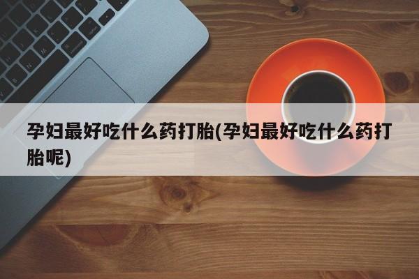 打胎药怎么买孕妇最好吃什么药打胎(孕妇最好吃什么药打胎呢)
