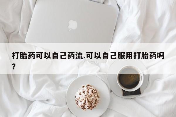 打胎药怎么买打胎药可以自己药流.可以自己服用打胎药吗？