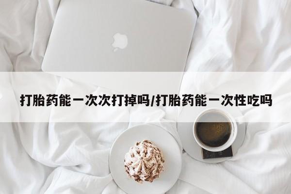 打胎药怎么买打胎药能一次次打掉吗/打胎药能一次性吃吗