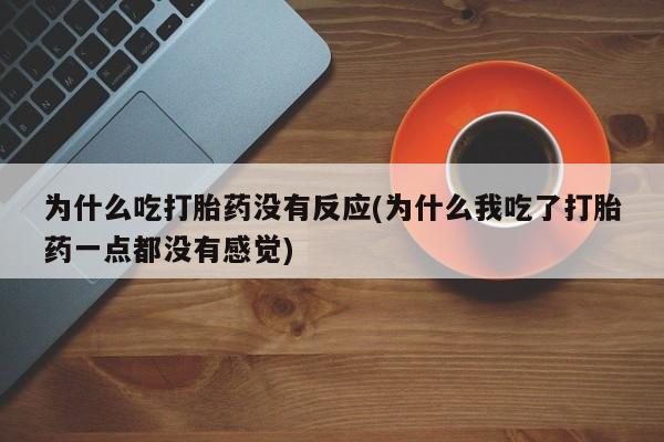 打胎药怎么买为什么吃打胎药没有反应(为什么我吃了打胎药一点都没有感觉)