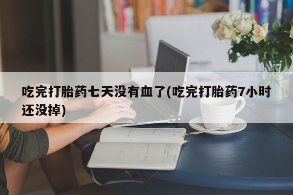 打胎药怎么买吃完打胎药七天没有血了(吃完打胎药7小时还没掉)