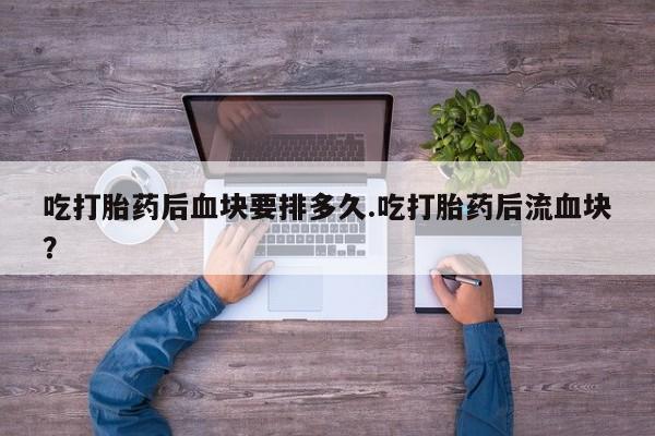 打胎药怎么买吃打胎药后血块要排多久.吃打胎药后流血块?