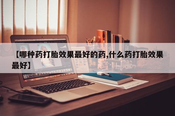 打胎药怎么买【哪种药打胎效果最好的药,什么药打胎效果最好】