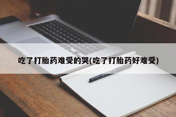 打胎药怎么买吃了打胎药难受的哭(吃了打胎药好难受)