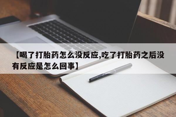 打胎药怎么买【喝了打胎药怎么没反应,吃了打胎药之后没有反应是怎么回事】