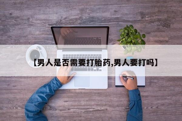 打胎药怎么买【男人是否需要打胎药,男人要打吗】
